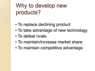 Why to develop new 
products? 
• To replace declining product 
• To take advantage of new technology 
• To defeat rivals 
• To maintain/increase market share 
• To maintain competitive advantage 
 