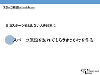 スポーツ施設を訪れてもらうきっかけを作る
日頃スポーツ観戦しない人を対象に
スポーツ観戦&バーベキュー
 