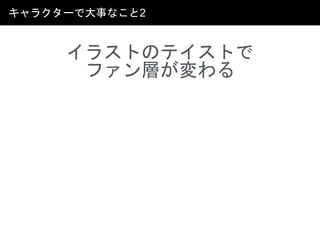 キャラクターで大事なこと2
イラストのテイストで
ファン層が変わる
 