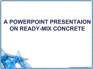 A POWERPOINT PRESENTAION
ON READY-MIX CONCRETE
 