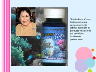 “Calcio	
  de	
  coral"-­‐-­‐-­‐es	
  
tesAmonial,	
  pues	
  
vemos	
  que	
  varios	
  
arAstas	
  describen	
  el	
  
producto	
  y	
  hablan	
  de	
  
sus	
  beneﬁcios.	
  
También	
  es	
  
promocional.	
  
 