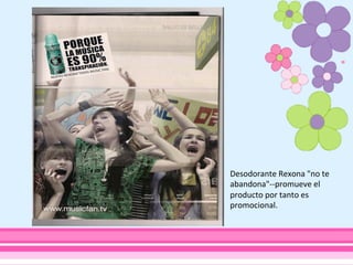 Desodorante	
  Rexona	
  "no	
  te	
  
abandona"-­‐-­‐promueve	
  el	
  
producto	
  por	
  tanto	
  es	
  
promocional.	
  
 