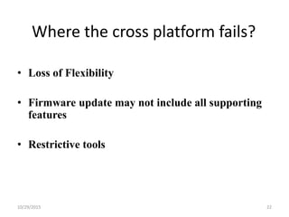 Where the cross platform fails?
• Loss of Flexibility
• Firmware update may not include all supporting
features
• Restrictive tools
10/29/2015 22
 