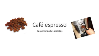 Café espresso
Despertando tus sentidos
 