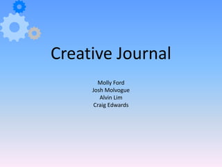Creative Journal
Molly Ford
Josh Molvogue
Alvin Lim
Craig Edwards
 
