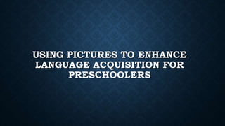 USING PICTURES TO ENHANCE
LANGUAGE ACQUISITION FOR
PRESCHOOLERS
 