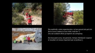Dia esplèndit, vistes espectaculars. Ja han passat tots pel cim
de la cursa ( cadascú al seu nivel, molt be ! ).
Uns van acabant altres ja esperen als companys.
Ara toca post cursa, recuperació, menjar, hidratació i esperar
el resultat ( el menys important per al profesor ).
11
 