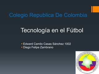 Colegio Republica De Colombia
 Edward Camilo Casas Sánchez 1002
 Diego Felipe Zambrano
Tecnología en el Fútbol
 