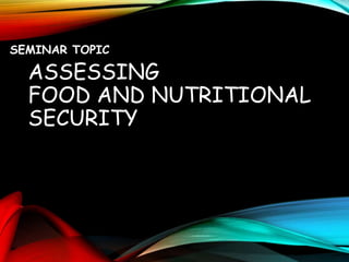 ASSESSING
FOOD AND NUTRITIONAL
SECURITY
SEMINAR TOPIC
 
