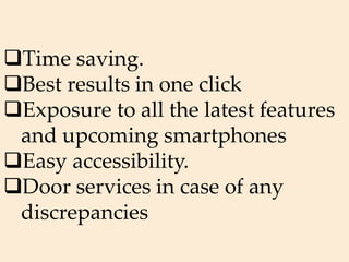 Time saving.
Best results in one click
Exposure to all the latest features
and upcoming smartphones
Easy accessibility.
Door services in case of any
discrepancies
 