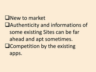 New to market
Authenticity and informations of
some existing Sites can be far
ahead and apt sometimes.
Competition by the existing
apps.
 
