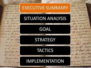 EXECUTIVE SUMMARY
SITUATION ANALYSIS
GOAL
STRATEGY
TACTICS
IMPLEMENTATION
 