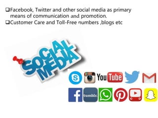Facebook, Twitter and other social media as primary
means of communication and promotion.
Customer Care and Toll-Free numbers ,blogs etc
 