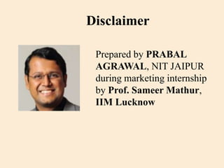 Disclaimer
Prepared by PRABAL
AGRAWAL, NIT JAIPUR
during marketing internship
by Prof. Sameer Mathur,
IIM Lucknow
 