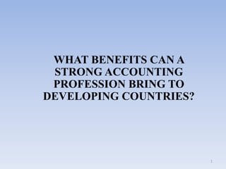 1
WHAT BENEFITS CAN A
STRONG ACCOUNTING
PROFESSION BRING TO
DEVELOPING COUNTRIES?
 