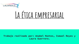 La ética empresarial
Trabajo realizado por: Anabel Montes, Ismael Reyes y
Laura Guerrero.
 