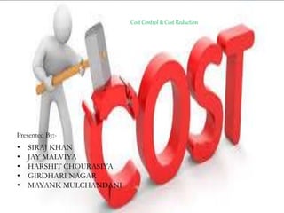 Presented By:-
• SIRAJ KHAN
• JAY MALVIYA
• HARSHIT CHOURASIYA
• GIRDHARI NAGAR
• MAYANK MULCHANDANI
Cost Control & Cost Reduction
 
