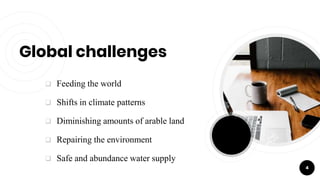 Global challenges
 Feeding the world
 Shifts in climate patterns
 Diminishing amounts of arable land
 Repairing the environment
 Safe and abundance water supply
4
 