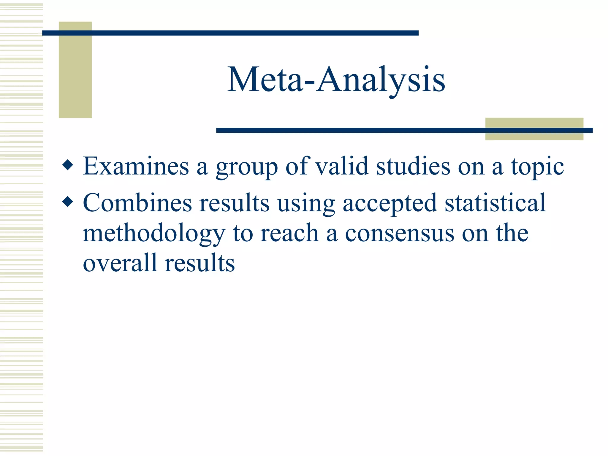 Meta-Analysis Examines a group of valid studies on a topic  Combines results using accepted statistical methodology to reach a consensus on the overall results 