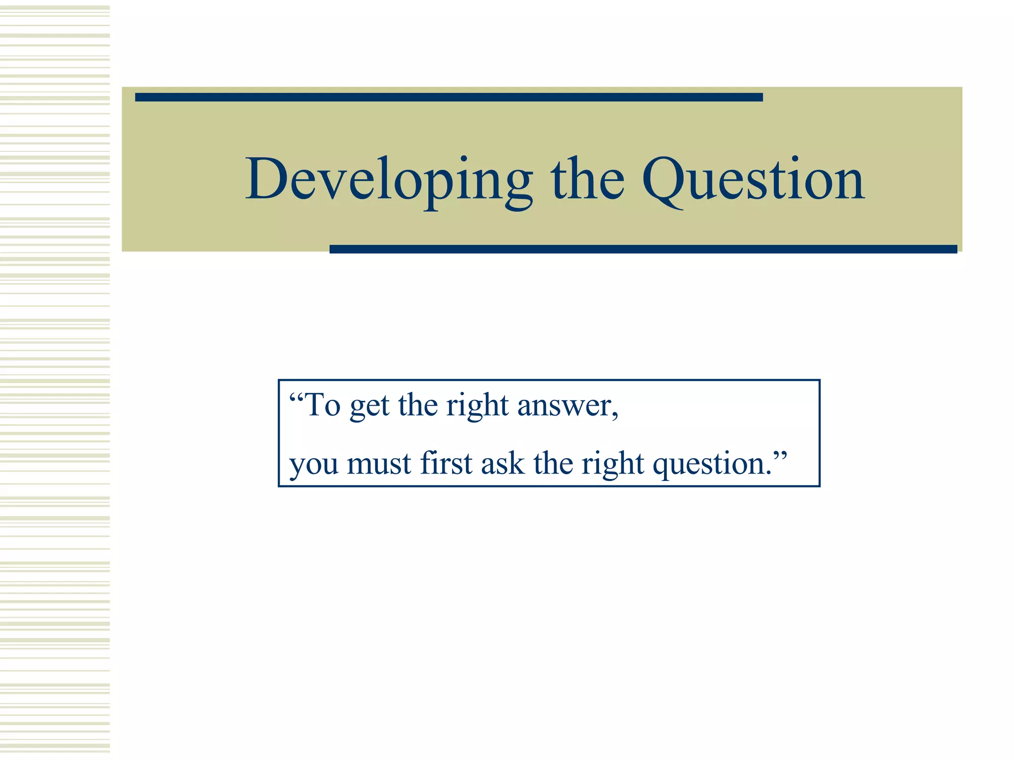 Developing the Question “ To get the right answer,  you must first ask the right question.” 