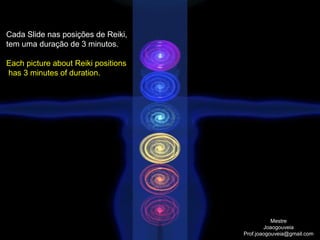 Cada Slide nas posições de Reiki,
tem uma duração de 3 minutos.
Each picture about Reiki positions
has 3 minutes of duration.
Mestre
Joaogouveia
Prof.joaogouveia@gmail.com
 