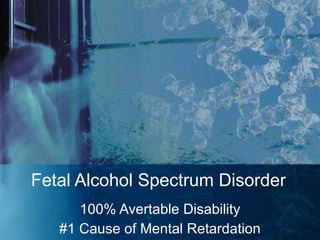 Fetal Alcohol Spectrum Disorder 100% Avertable Disability #1 Cause of Mental Retardation 