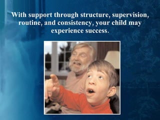 With support through structure, supervision, routine, and consistency, your child may experience success. 