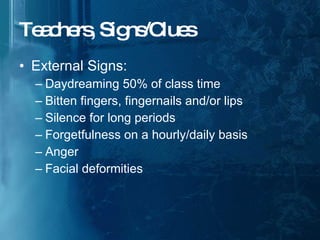 Teachers, Signs/Clues External Signs: Daydreaming 50% of class time Bitten fingers, fingernails and/or lips Silence for long periods  Forgetfulness on a hourly/daily basis Anger Facial deformities  