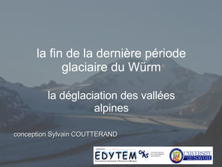 la fin de la dernière période glaciaire du Würm la déglaciation des vallées alpines conception Sylvain COUTTERAND 