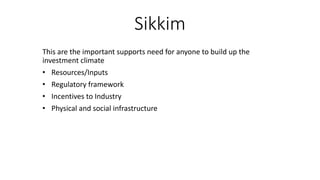 Sikkim
This are the important supports need for anyone to build up the
investment climate
• Resources/Inputs
• Regulatory framework
• Incentives to Industry
• Physical and social infrastructure
 