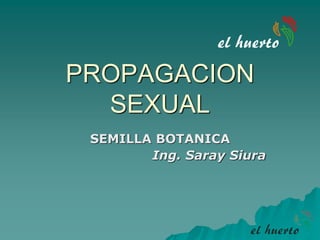 PROPAGACION
SEXUAL
SEMILLA BOTANICA
Ing. Saray Siura
 