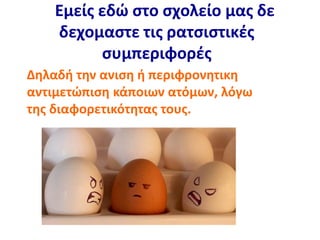 Εμείς εδώ στο σχολείο μας δε
δεχομαστε τις ρατσιστικές
συμπεριφορές
Δηλαδή την ανιση ή περιφρονητικη
αντιμετώπιση κάποιων ατόμων, λόγω
της διαφορετικότητας τους.
 