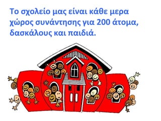 Το σχολείο μας είναι κάθε μερα
χώρος συνάντησης για 200 άτομα,
δασκάλους και παιδιά.
 