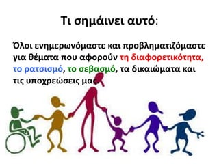 Τι σημάινει αυτό:
Όλοι ενημερωνόμαστε και προβληματιζόμαστε
για θέματα που αφορούν τη διαφορετικότητα,
το ρατσισμό, το σεβασμό, τα δικαιώματα και
τις υποχρεώσεις μας.
 