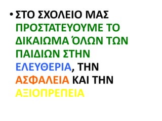 • ΣΤΟ ΣΧΟΛΕΙΟ ΜΑΣ
ΠΡΟΣΤΑΤΕΥΟΥΜΕ ΤΟ
ΔΙΚΑΙΩΜΑ ΌΛΩΝ ΤΩΝ
ΠΑΙΔΙΩΝ ΣΤΗΝ
ΕΛΕΥΘΕΡΙΑ, ΤΗΝ
ΑΣΦΑΛΕΙΑ ΚΑΙ ΤΗΝ
ΑΞΙΟΠΡΕΠΕΙΑ
 