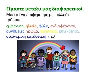 Είμαστε μεταξυ μας διαφορετικοί.
Μπορεί να διαφέρουμε με πολλούς
τρόπους:
εμφάνιση, ηλικία, φύλο, ενδιαφέροντα,
συνήθειες, χρώμα, θρησκεία, εθνικότητα,
οικονομική κατάσταση κ.τ.λ
 