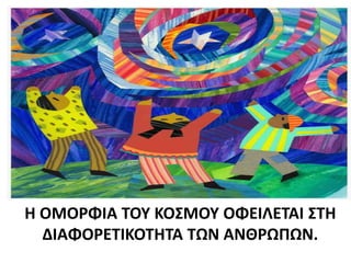 Η ΟΜΟΡΦΙΑ ΤΟΥ ΚΟΣΜΟΥ ΟΦΕΙΛΕΤΑΙ ΣΤΗ
ΔΙΑΦΟΡΕΤΙΚΟΤΗΤΑ ΤΩΝ ΑΝΘΡΩΠΩΝ.
 
