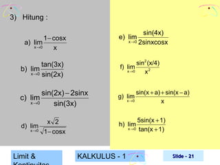 3) Hitung :
sin(4x)
e) lim
x→0 2sinxcosx

1− cosx
x →0
x

a) lim

sin2 (x/4)
f) lim
x →0
x2

tan(3x)
b) lim
x→0 sin(2x)

sin(2x) − 2sinx
c) lim
x →0
sin(3x)

g) lim

x 2
d) lim
x →0 1 − cosx

h) lim

Limit &

sin(x + a) + sin(x − a)
x →0
x

5sin(x + 1)
x →0 tan(x + 1)

KALKULUS - 1

Slide - 21

 