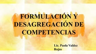 FORMULACIÓN Y
DESAGREGACIÓN DE
COMPETENCIAS
Lic. Paola Valdez
Rojas
 