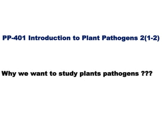 PP-401 Introduction to Plant Pathogens 2(1-2)
Why we want to study plants pathogens ???
 