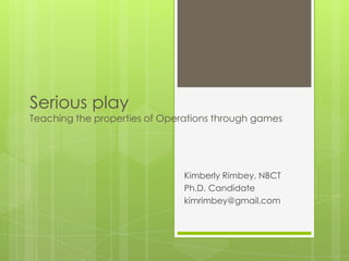 Serious play
Teaching the properties of Operations through games




                               Kimberly Rimbey, NBCT
                               Ph.D. Candidate
                               kimrimbey@gmail.com
 