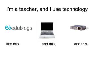I’m a teacher, and I use technology ,[object Object]