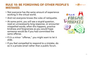 RULE 10: BE FORGIVING OF OTHER PEOPLE'S
MISTAKES
• Not everyone has the same amount of experience
working in the virtual w...