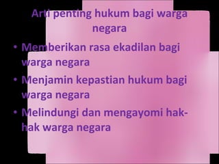 Arti penting hukum bagi warga negara Memberikan rasa ekadilan bagi warga negara Menjamin kepastian hukum bagi warga negara Melindungi dan mengayomi hak-hak warga negara 