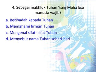 4. Sebagai makhluk Tuhan Ysng Maha Esa manusia wajib ? a. Beribadah kepada Tuhan b. Memahami firman Tuhan c. Mengenal sifat- sifat Tuhan d. Menyebut nama Tuhan sehari-hari 