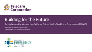 Building for the Future
An Update on the Work of the California Future Health Workforce Commission (CFHWC)
Anne Bakar, CFHWC Commissioner
President and CEO, Telecare Corporation
 