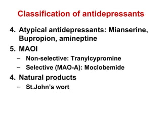 Classification of antidepressants
4. Atypical antidepressants: Mianserine,
Bupropion, amineptine
5. MAOI
– Non-selective: Tranylcypromine
– Selective (MAO-A): Moclobemide
4. Natural products
– St.John’s wort
 