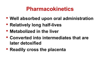 Pharmacokinetics
 Well absorbed upon oral administration
 Relatively long half-lives
 Metabolized in the liver
 Converted into intermediates that are
later detoxified
 Readily cross the placenta
 