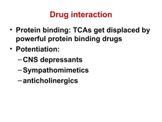 Drug interaction
• Protein binding: TCAs get displaced by
powerful protein binding drugs
• Potentiation:
–CNS depressants
–Sympathomimetics
–anticholinergics
 