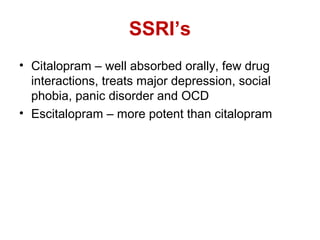 SSRI’s
• Citalopram – well absorbed orally, few drug
interactions, treats major depression, social
phobia, panic disorder and OCD
• Escitalopram – more potent than citalopram
 